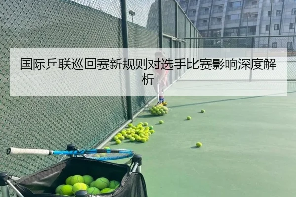 国际乒联巡回赛新规则对选手比赛影响深度解析